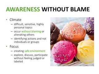 AWARENESS WITHOUT BLAME
• Climate
– difficult, sensitive, highly
personal topics
– occur without blaming or
alienating others
– identifying actions and not
individuals or groups
• Focus
– creating safe environment
– explore, discuss, participate
without feeling judged or
labeled
 