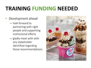 TRAINING FUNDING NEEDED
• Development ahead
– look forward to
partnering with right
people and supporting
institutional efforts
– gladly meet with with
any stakeholder
identified regarding
these recommendations
 