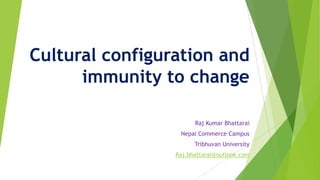 Cultural configuration and
immunity to change
Raj Kumar Bhattarai
Nepal Commerce Campus
Tribhuvan University
Raj.bhattarai@outlook.com
 