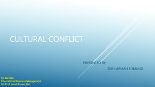 CULTURAL CONFLICT
PRESENTED BY;
SIAH-ARMAH EDMUND
FH Kärnten
International Business Management
FH-Prof. Janet Brown, MA
 