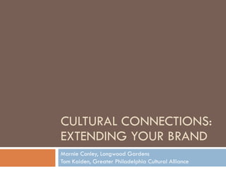 CULTURAL CONNECTIONS: EXTENDING YOUR BRAND Marnie Conley, Longwood Gardens Tom Kaiden, Greater Philadelphia Cultural Alliance 