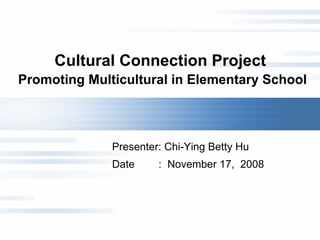 Cultural Connection Project  Promoting Multicultural in Elementary School Presenter: Chi-Ying Betty Hu  Date  :  November 17,  2008 
