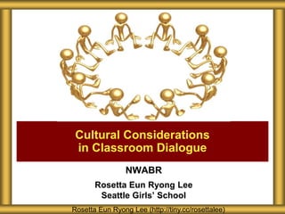 NWABR
Rosetta Eun Ryong Lee
Seattle Girls’ School
Cultural Considerations
in Classroom Dialogue
Rosetta Eun Ryong Lee (http://tiny.cc/rosettalee)
 