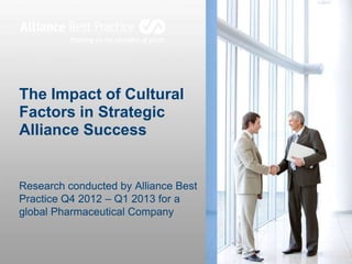 The Impact of Cultural
Factors in Strategic
Alliance Success

Research conducted by Alliance Best
Practice Q4 2012 – Q1 2013 for a
global Pharmaceutical Company

 
