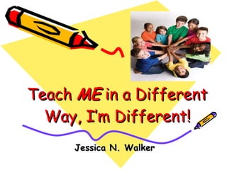 Teach  ME  in a Different Way, I’m Different! Jessica N. Walker 