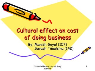 Cultural effect on cost
of doing business
By: Manish Goyal (157)
Suvash Timalsina (142)

Cultural effect on cost of doing
business

1

 