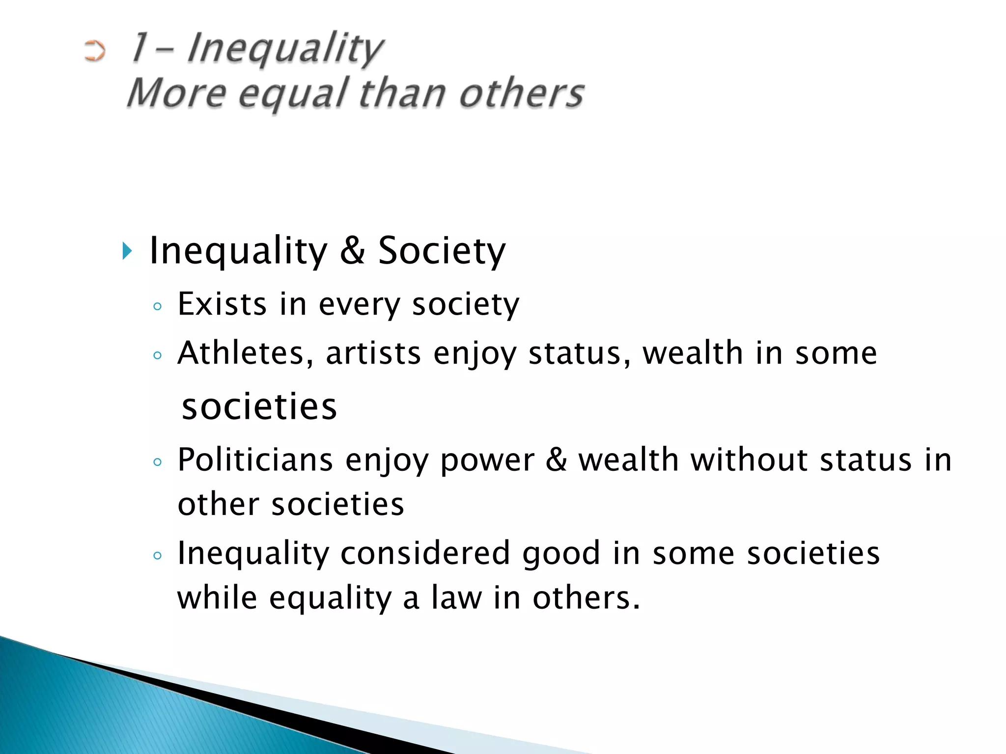 Inequality & Society Exists in every society Athletes, artists enjoy status, wealth in some societies Politicians enjoy power & wealth without status in other societies Inequality considered good in some societies while equality a law in others. 