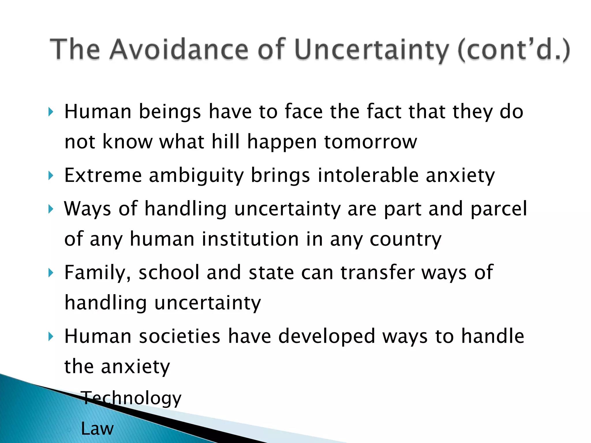 Human beings have to face the fact that they do not know what hill happen tomorrow Extreme ambiguity brings intolerable anxiety Ways of handling uncertainty are part and parcel of any human institution in any country Family, school and state can transfer ways of handling uncertainty  Human societies have developed ways to handle the anxiety Technology Law Religion 