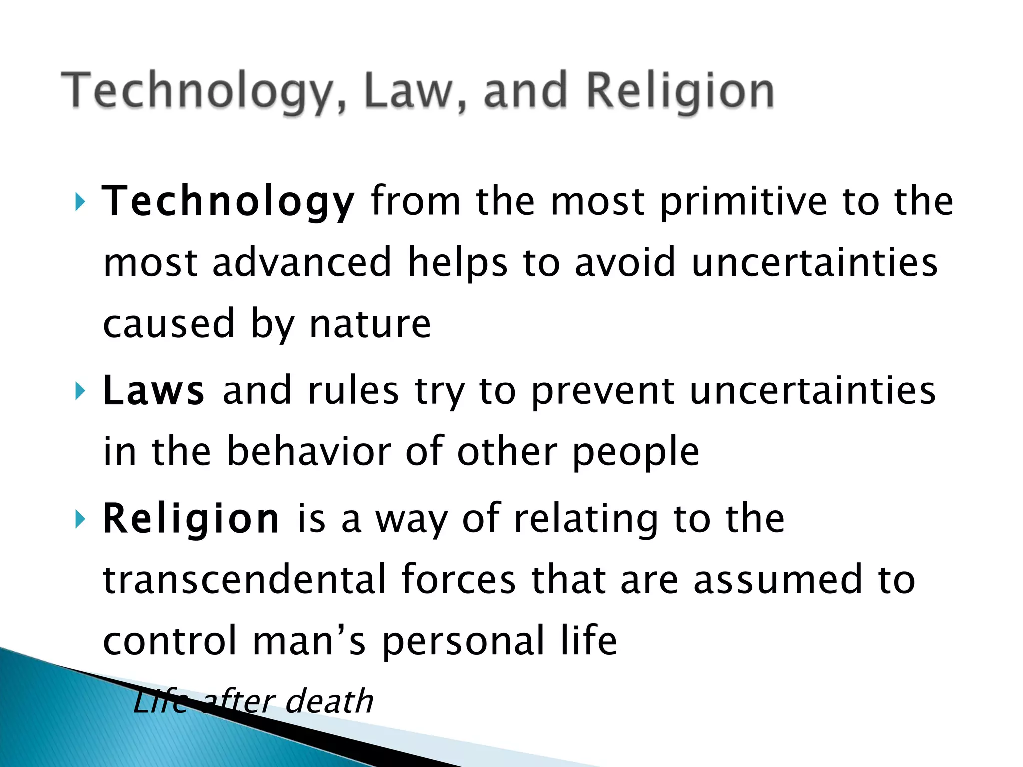 Technology  from the most primitive to the most advanced helps to avoid uncertainties caused by nature Laws  and rules try to prevent uncertainties in the behavior of other people Religion  is a way of relating to the transcendental forces that are assumed to control man’s personal life Life after death 