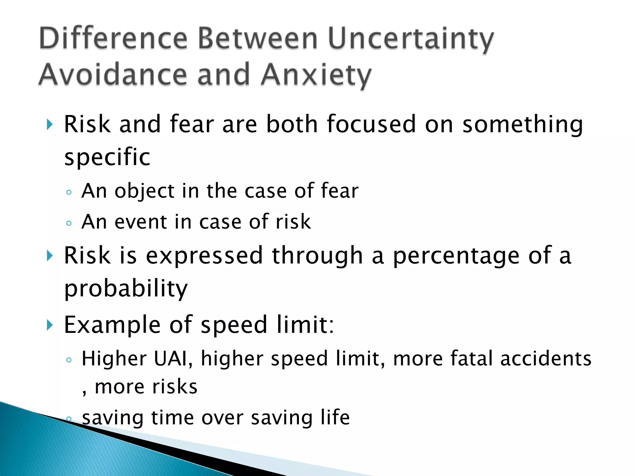Risk and fear are both focused on something specific An object in the case of fear An event in case of risk Risk is expressed through a percentage of a probability Example of speed limit: Higher UAI, higher speed limit, more fatal accidents , more risks saving time over saving life 