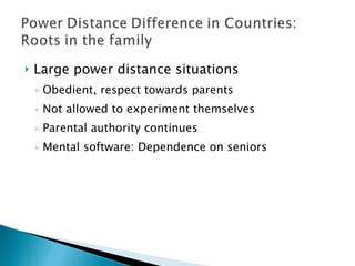 Large power distance situations Obedient, respect towards parents Not allowed to experiment themselves Parental authority continues Mental software: Dependence on seniors 
