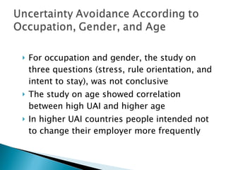 For occupation and gender, the study on three questions (stress, rule orientation, and intent to stay), was not conclusive The study on age showed correlation between high UAI and higher age In higher UAI countries people intended not to change their employer more frequently 