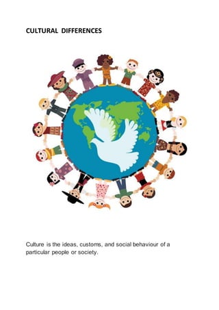 CULTURAL DIFFERENCES
Culture is the ideas, customs, and social behaviour of a
particular people or society.
 