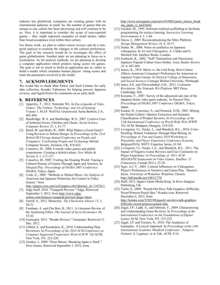 industry has globalized, companies are creating games with an
international audience in mind. So, the number of games that are
unique to one culture has been decreasing and will continue to be
so. Also, it is important to consider the scope of non-exported
games – they might represent examples of small niches, rather
than broad acceptance even within their culture.
For future work, we plan to collect newer reviews and do a tem-
poral analysis to examine the changes in the cultural preferences.
The goal of the research would be to investigate the effect of
game globalization. Another topic we are planning to focus on is
localization. As for analysis methods, we are planning to develop
a computer application which predicts rating scores for games.
The goal is not so much to build an application per se, rather to
build a model which simulates human players’ rating scores and
learn the parameters involved in the model.
7. ACKNOWLEDGMENTS
We would like to thank Matt Parker and Zach Luttmer for early
data collection, Kosuke Yabumoto for helping process Japanese
reviews, and Sigrid Norris for comments on an early draft.
8. REFERENCES
[1] Apperley, T., 2012. Nintendo Wii. In Encyclopedia of Video
Games: The Culture, Technology, and Art of Gaming:
Volume 1, M.J.P. Wolf Ed. Greenwood, Santa Barbara, CA,
462-464.
[2] Bainbridge, W.A. and Bainbridge, W.S., 2007. Creative Uses
of Software Errors: Glitches and Cheats. Social Science
Computer Review 25, 1, 61-77.
[3] Bond, M. and Beale, R., 2009. What Makes a Good Game?:
Using Reviews to Inform Design. In Proceedings of the 23rd
British HCI Group Annual Conference on People and
Computers: Celebrating People and Technology British
Computer Society, Swinton, UK, 418-422.
[4] Consalvo, M., 2006. Console video games and global
corporations: Creating a hybrid culture. New Media &
Society 8, 1, 117-137.
[5] Consalvo, M., 2007. Visiting the Floating World: Tracing a
Cultural History of Games Through Japan and America. In
Situated Play, Proceedings of DiGRA 2007 Conference
DiGRA, Tokyo, Japan.
[6] Cook, G., 2009. "Methods to Market Mario: An Analysis of
American and Japanese Preference for Control in Video
Games." from
http://papers.ssrn.com/sol3/papers.cfm?abstract_id=1347411.
[7] Edge Staff, 2010. "Vanquish Preview." Edge, Retrieved
September 3, 2012, from http://www.edge-
online.com/features/vanquish-preview?page=show.
[8] Farrell, S., 2012. Metacritic. The Charleston Advisor 13, 3,
26-31.
[9] Furnham, A. and Chu Boo, H., 2011. A Literature Review of
the Anchoring Effect. The Journal of Socio-Economics 40,
35-42.
[10] Gamespot, 2012. "Reader Review." Gamespot, Retrieved 12
Dec, 2012.
[11] Gilbert, E. and Karahalios, K., 2010. Understanding Deja
Reviewers. In Proceedings of the 2010 ACM Conference on
Computer Supported Cooperative Work (CSCW '10) ACM,
New York, NY, 225-228.
[12] Gordon, J., 2009. "Peter Moore: 'Breaking Japan is Hard'."
Now Gamer, Retrieved September 3, 2012, from
http://www.nowgamer.com/news/914882/peter_moore_break
ing_japan_is_hard.html.
[13] Guzdial, M., 1995. Software-realized scaffolding to facilitate
programming for science learning. Interactive Learning
Environments 4, 1, 1-44.
[14] Hayes, J., 2005. Reconceptualizing the Xbox Platform.
Design Management Review 16, 4, 10-17.
[15] Huber, W., 2008. Notes on aesthetics on Japanese
videogames. In Art and Videogames, A. Clarke and G.
Mitchell Eds. Intellect Books, London.
[16] Iwabuchi, K., 2002. "Soft" Nationalism and Narcissism:
Japanese Popular Culture Goes Global. Asian Studies Review
26, 4, 447-469.
[17] James, K., 2010. Mario vs. the Lich King: How Culture
Affects American Consumers' Preferences for American or
Japanese Video Games. In Dietrich College of Humanities
and Social Sciences Carnegie Mellon University, Pittsburgh.
[18] Jones, S.E. and Thiruvathukal, G.K., 2012. Codename
Revolution: The Nintendo Wii Platform. MIT Press,
Cambridge, MA.
[19] Koyama, Y., 2007. Survey of the adjourned sale rate of the
Japanese home video game industry. In Situated Play,
Proceedings of DiGRA 2007 Conference DiGRA, Tokyo,
Japan.
[20] Kushal, D., Lawrence, S., and Pennock, D.M., 2003. Mining
the Peanut Gallery: Opinion Extraction and Semantic
Classification of Product Reviews. In Proceedings of the
12th International Conference on World Wide Web (WWW
'03) ACM, Budapest, Hungary, 519-528.
[21] Livingston, I.J., Nacke, L., and Mandryk, R.L., 2010. Critic-
Proofing: Robust Validation Through Data-Mining. In
Proceedings of Fun and Games 2010 Workshop at
Playability and Player Experience Conference (Leuven,
Belgium2010), NHTV Expertise Series, 81-94.
[22] Livingston, I.J., Nacke, L.E., and Mandryk, R.L., 2011. The
Impact of Negative Game Reviews and User Comments on
Player Experience. In Proceedings of 2011 ACM
SIGGRAPH Symposium on Video Games, Sandbox '11
(Vancouver, Canada 2011), 25-29.
[23] Ngai, A.C.Y., 2005. Cultural Influences on Videogames:
Player's Preferences in Narrative and Game-Play. Master's
thesis. University of Waterloo, Waterloo, Ontario.
http://hdl.handle.net/10012/770.
[24] Staff, 2012. Japan's Game Media King. In Retro Imagine
Publishing, UK.
[25] Totilo, S., 2009. "Punch-Out Devs Talk Graphics, Difficulty,
Nixed Princess Peach Idea." Kotaku.com, Retrieved
December 6, 2012, from
http://kotaku.com/5320198/punch+out-devs-talk-graphics-
difficulty-nixed-princess-peach-idea.
[26] Zagal, J.P., Ladd, A., and Johnson, T., 2009. Characterizing
and Understanding Game Reviews. In Proceedings of the
International Conference on the Foundations of Digital
Games ACM, New York, NY, 215-222.
[27] Zagal, J.P. and Tomuro, N., 2010. The Aesthetics of
Gameplay: A Lexical Approach. In Proceedings of the 14th
International Academic Mindtrek Conference , Tampere,
Finland, A. Lugmayr, et al. Eds. ACM, 9-16.
 