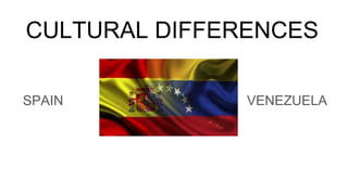 CULTURAL DIFFERENCES
SPAIN VENEZUELA
 
