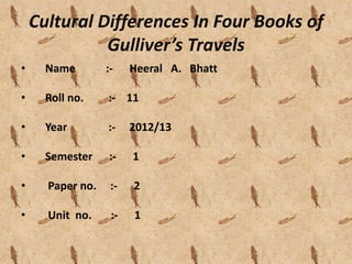 Cultural Differences In Four Books of
              Gulliver’s Travels
•     Name        :-    Heeral A. Bhatt

•     Roll no.    :- 11

•     Year        :-    2012/13

•     Semester    :-    1

•     Paper no.    :-   2

•     Unit no.     :-   1
 