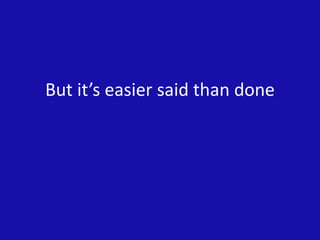 But it’s easier said than done
 