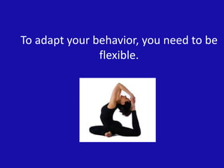 To adapt your behavior, you need to be
flexible.
 