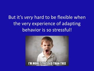 But it’s very hard to be flexible when
the very experience of adapting
behavior is so stressful!
 