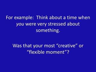 For example: Think about a time when
you were very stressed about
something.
Was that your most “creative” or
“flexible moment”?
 
