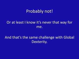 Probably not!
Or at least I know it’s never that way for
me.
And that’s the same challenge with Global
Dexterity.
 