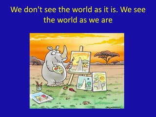 We don't see the world as it is. We see
the world as we are
 