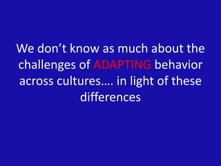 We don’t know as much about the
challenges of ADAPTING behavior
across cultures…. in light of these
differences
 