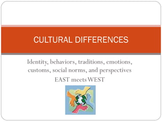Identity, behaviors, traditions, emotions, customs, social norms, and perspectives EAST meets WEST CULTURAL DIFFERENCES 