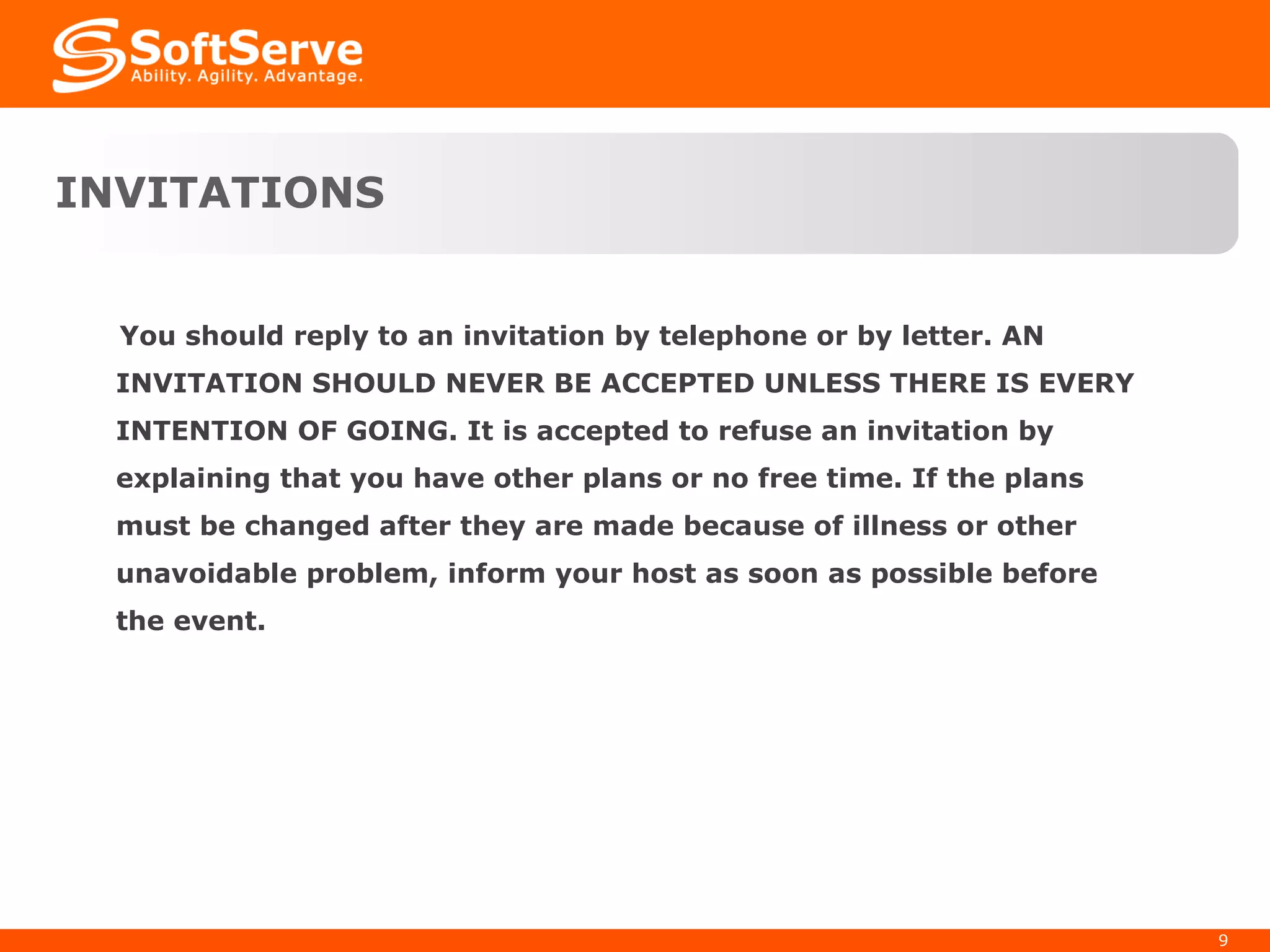 INVITATIONS  You should reply to an invitation by telephone or by letter. AN INVITATION SHOULD NEVER BE ACCEPTED UNLESS THERE IS EVERY INTENTION OF GOING. It is accepted to refuse an invitation by explaining that you have other plans or no free time. If the plans must be changed after they are made because of illness or other unavoidable problem, inform your host as soon as possible before the event. 