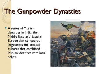 The Gunpowder DynastiesThe Gunpowder Dynasties
A series of Muslim
dynasties in India, the
Middle East, and Eastern
Europe that conquered
large areas and created
cultures that combined
Muslim identities with local
beliefs
 