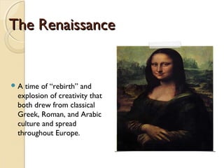 The RenaissanceThe Renaissance
A time of “rebirth” and
explosion of creativity that
both drew from classical
Greek, Roman, and Arabic
culture and spread
throughout Europe.
 