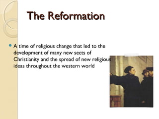 The ReformationThe Reformation
A time of religious change that led to the
development of many new sects of
Christianity and the spread of new religious
ideas throughout the western world
 