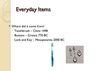 Everyday ItemsEveryday Items
 Where did it come from?
◦ Toothbrush – China 1498
◦ Buttons – Greece 770 BC
◦ Lock and Key – Mesopotamia 2000 BC
 