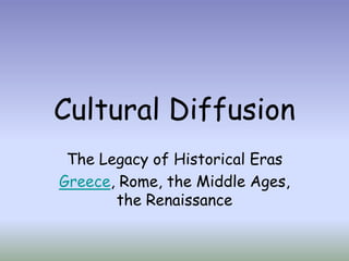 Cultural Diffusion
The Legacy of Historical Eras
Greece, Rome, the Middle Ages,
the Renaissance
 