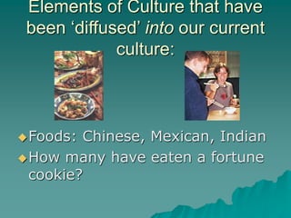 Elements of Culture that have
been ‘diffused’ into our current
culture:
Foods: Chinese, Mexican, Indian
How many have eaten a fortune
cookie?
 