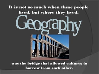 was the bridge that allowed cultures to
borrow from each other.
It is not so much when these people
lived, but where they lived.
 