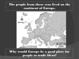 Why would Europe be a good place for
people to trade ideas?
The people from these eras lived on the
continent of Europe.
 