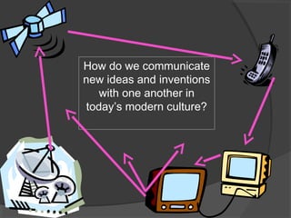 How do we communicate
new ideas and inventions
with one another in
today’s modern culture?
 