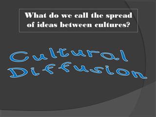 What do we call the spread
of ideas between cultures?
 