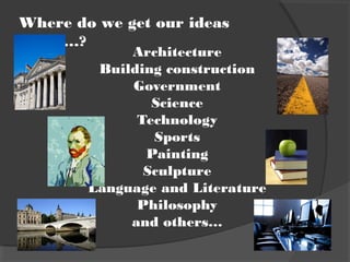 Architecture
Building construction
Government
Science
Technology
Sports
Painting
Sculpture
Language and Literature
Philosophy
and others…
Where do we get our ideas
about…?
 