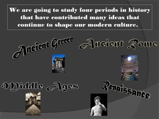 We are going to study four periods in history
that have contributed many ideas that
continue to shape our modern culture.
 