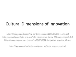 Cultural Dimensions of Innovation http://files.gereports.com/wp-content/uploads/2011/01/GIB-results.pdf http://www.eiu.com/site_info.asp?info_name=cisco_innov_09&page=noads&rf=0 http://images.businessweek.com/ss/09/03/0312_innovative_countries/1.htm http://www.geert-hofstede.com/geert_hofstede_resources.shtml 