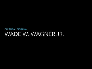 WADE W. WAGNER JR.
CULTURAL DIORAMA
 