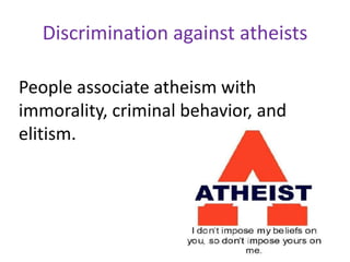 Discrimination against atheists
People associate atheism with
immorality, criminal behavior, and
elitism.
 