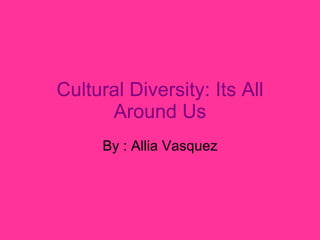 Cultural Diversity: Its All Around Us By : Allia Vasquez 