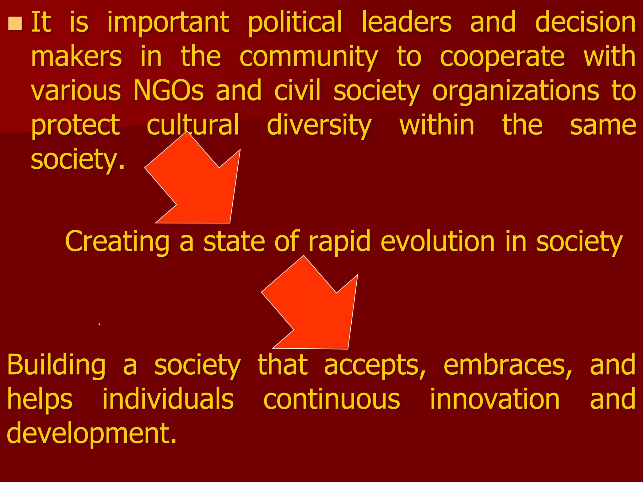  It is important political leaders and decision
makers in the community to cooperate with
various NGOs and civil society organizations to
protect cultural diversity within the same
society.
Creating a state of rapid evolution in society
Building a society that accepts, embraces, and
helps individuals continuous innovation and
development.
.
 