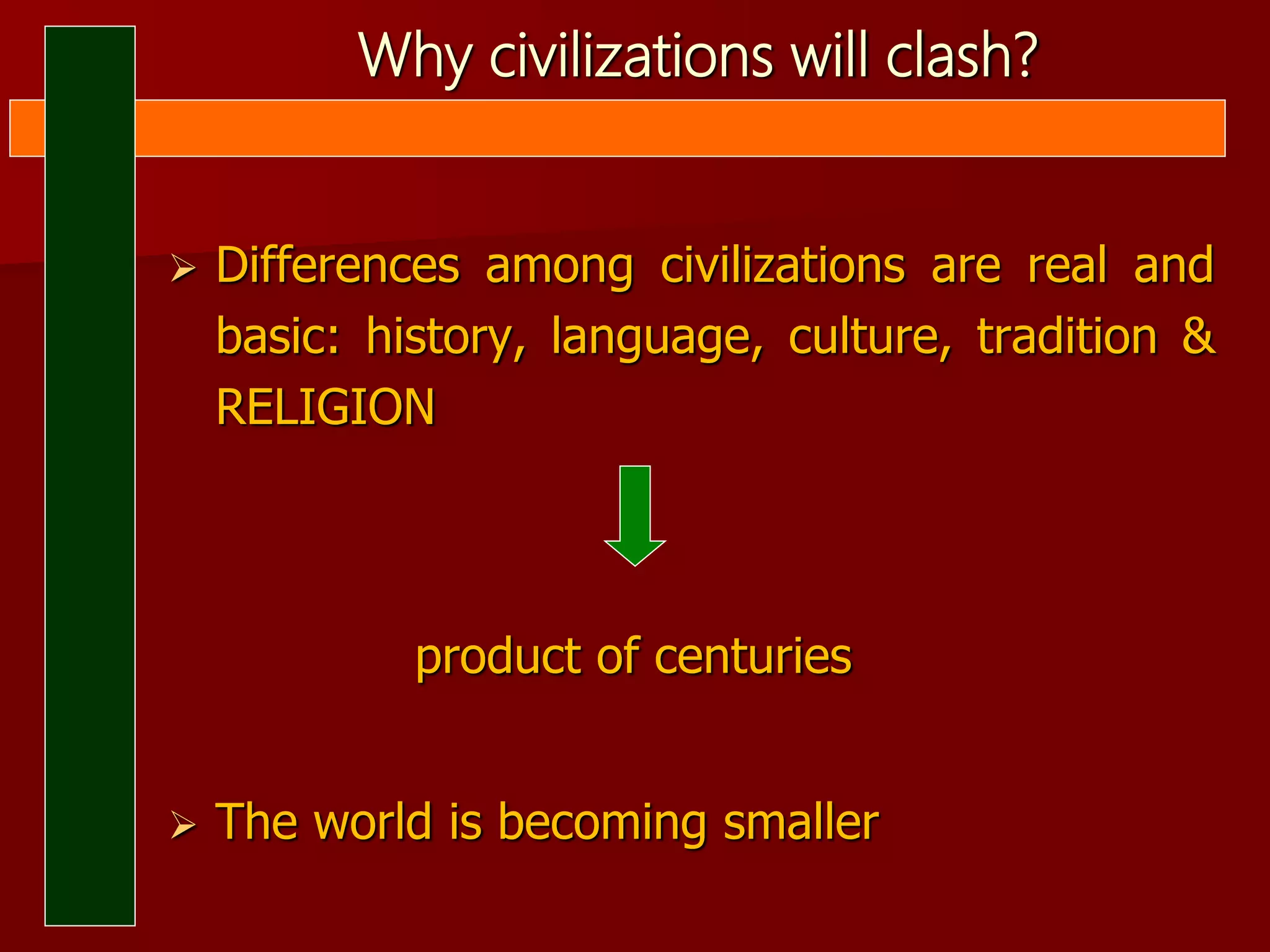Why civilizations will clash?
 Differences among civilizations are real and
basic: history, language, culture, tradition &
RELIGION
product of centuries
 The world is becoming smaller
 