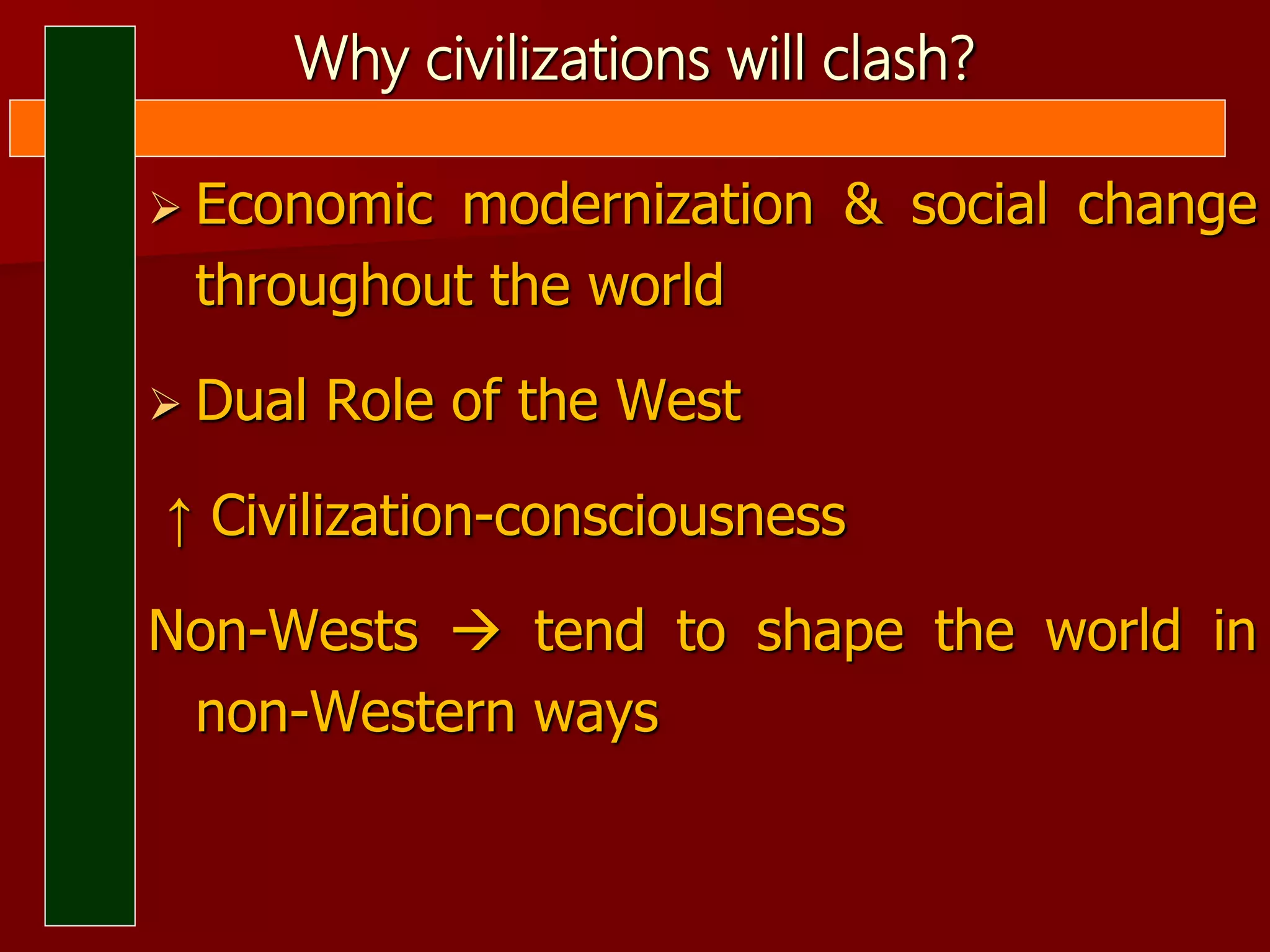 Why civilizations will clash?
 Economic modernization & social change
throughout the world
 Dual Role of the West
↑ Civilization-consciousness
Non-Wests  tend to shape the world in
non-Western ways
 