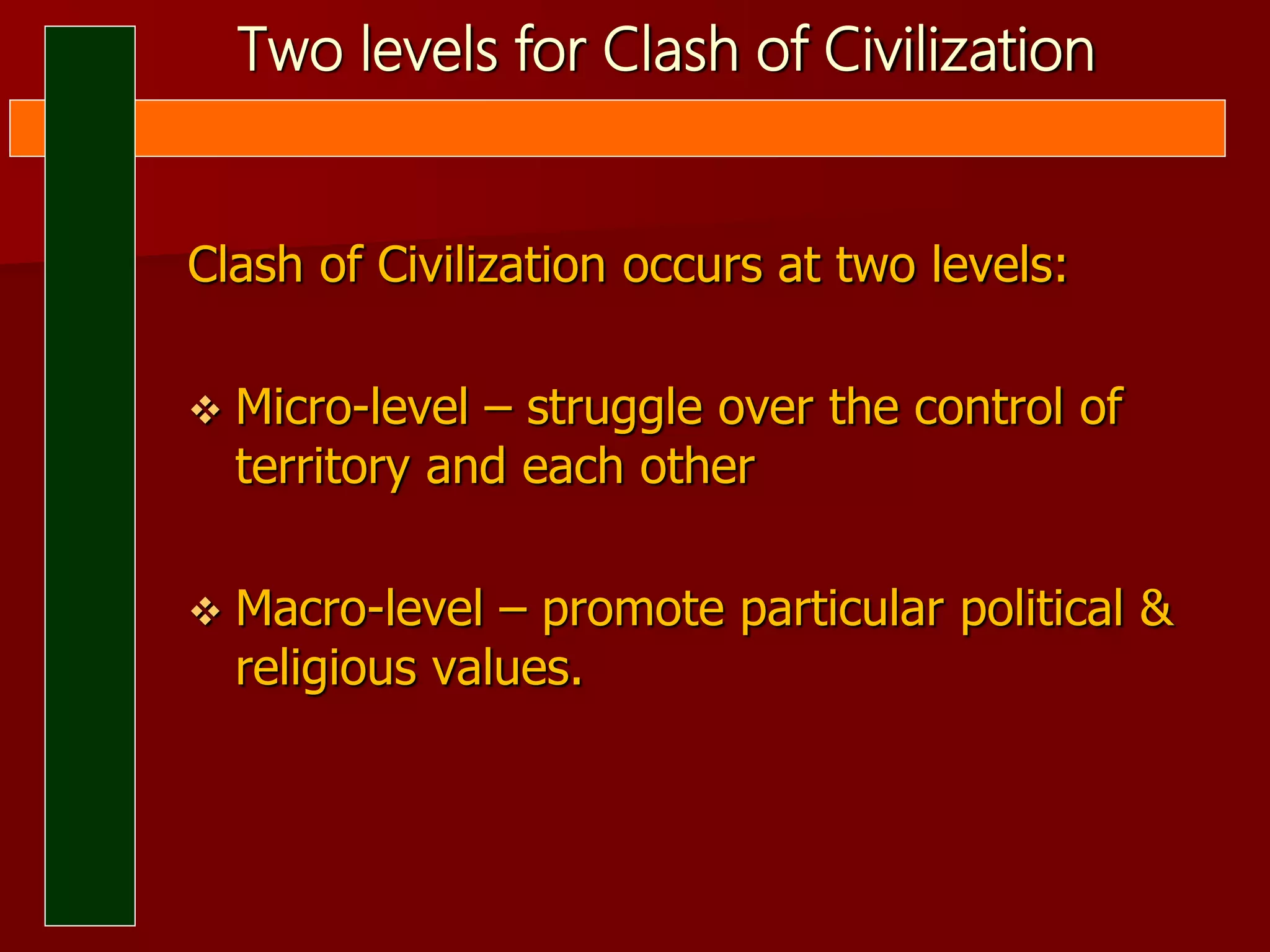 Two levels for Clash of Civilization
Clash of Civilization occurs at two levels:
 Micro-level – struggle over the control of
territory and each other
 Macro-level – promote particular political &
religious values.
 