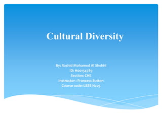 Cultural Diversity
By: Rashid Mohamed Al Shehhi
ID: H00154789
Section: CHE
Instructor : Francess Sutton
Course code: LSSS-N205
 